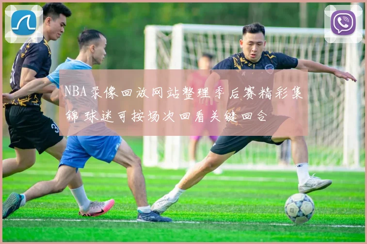 NBA录像回放网站整理季后赛精彩集锦 球迷可按场次回看关键回合