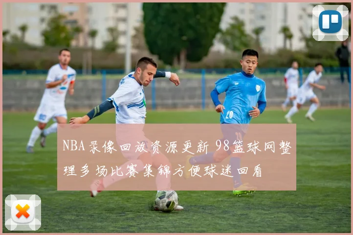 NBA录像回放资源更新 98篮球网整理多场比赛集锦方便球迷回看