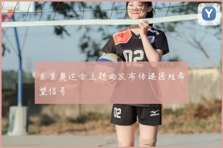 东京奥运会主题曲发布传递团结希望信号