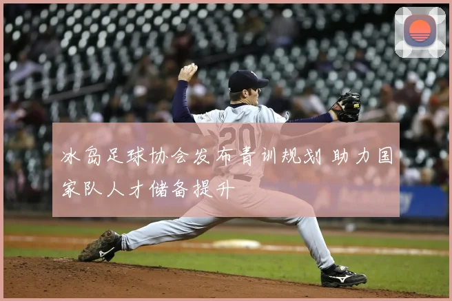 冰岛足球协会发布青训规划 助力国家队人才储备提升
