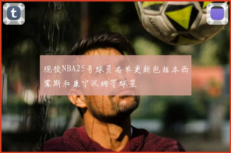 现役NBA25号球员名单更新包括本西蒙斯和康宁汉姆等球星