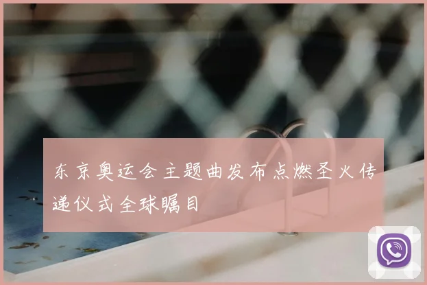 东京奥运会主题曲发布点燃圣火传递仪式全球瞩目