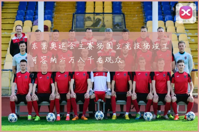 东京奥运会主赛场国立竞技场竣工可容纳六万八千名观众