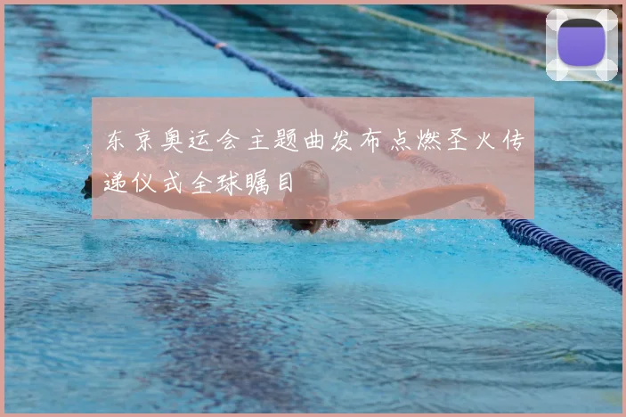 东京奥运会主题曲发布点燃圣火传递仪式全球瞩目