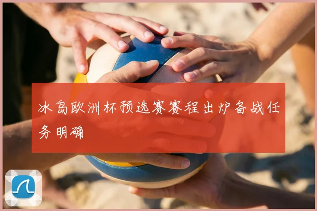 冰岛欧洲杯预选赛赛程出炉备战任务明确