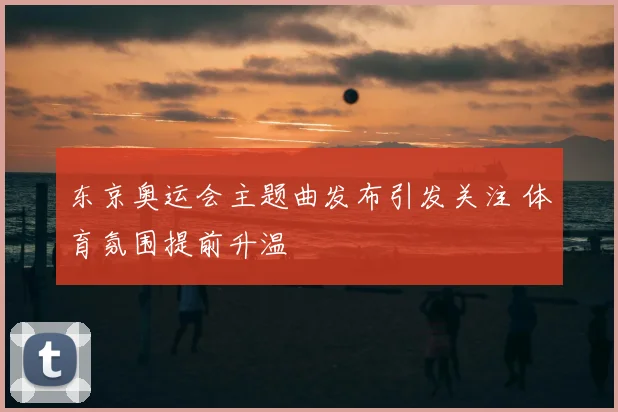 东京奥运会主题曲发布引发关注 体育氛围提前升温