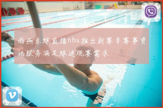 雨燕乐球直播nba推出新赛季赛事资讯服务满足球迷观赛需求