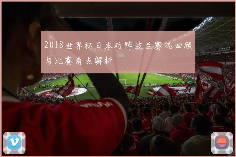 2018世界杯日本对阵波兰赛况回顾与比赛看点解析
