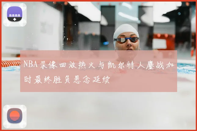 NBA录像回放热火与凯尔特人鏖战加时最终胜负悬念延续
