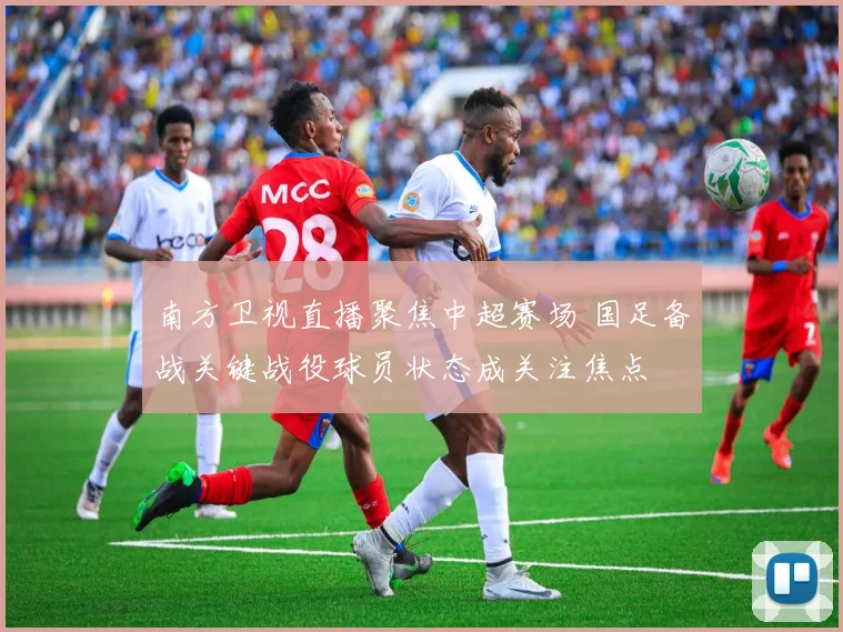 南方卫视直播聚焦中超赛场 国足备战关键战役球员状态成关注焦点