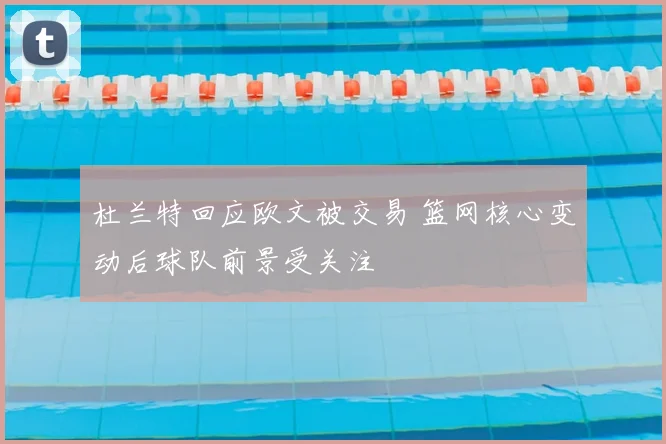 杜兰特回应欧文被交易 篮网核心变动后球队前景受关注