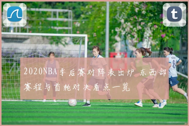 2020NBA季后赛对阵表出炉 东西部赛程与首轮对决看点一览