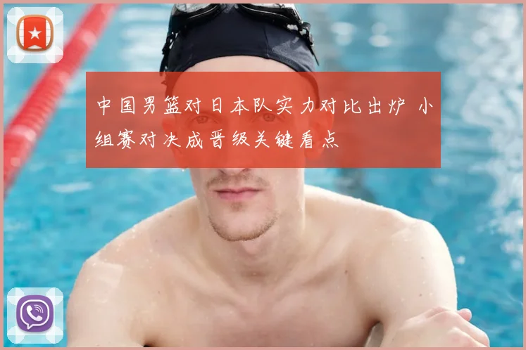 中国男篮对日本队实力对比出炉 小组赛对决成晋级关键看点