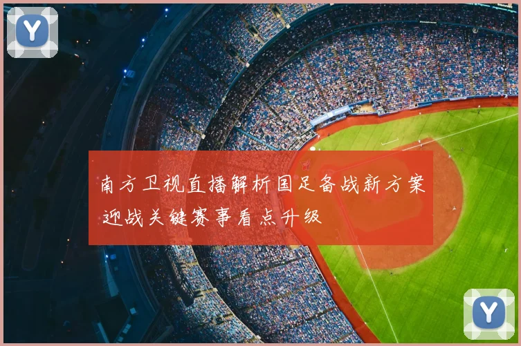南方卫视直播解析国足备战新方案 迎战关键赛事看点升级
