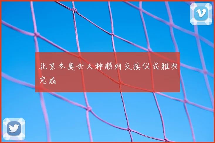 北京冬奥会火种顺利交接仪式雅典完成