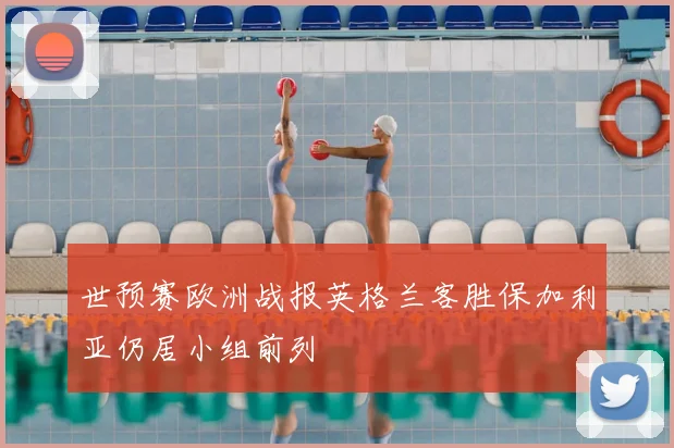 世预赛欧洲战报英格兰客胜保加利亚仍居小组前列