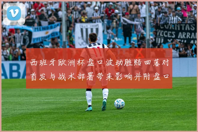 西班牙欧洲杯盘口波动胜赔回落对首发与战术部署带来影响并附盘口解读