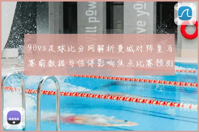 90vs足球比分网解析曼城对阵皇马赛前数据与伤停影响焦点比赛预测