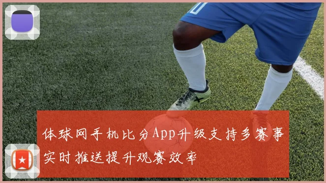 体球网手机比分App升级支持多赛事实时推送提升观赛效率