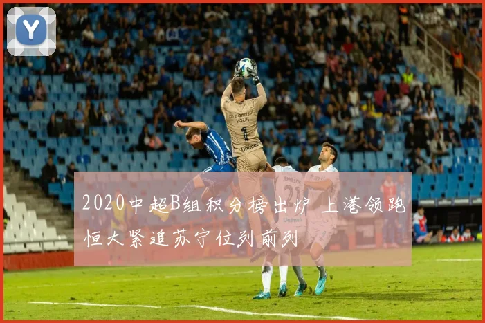 2020中超B组积分榜出炉 上港领跑恒大紧追苏宁位列前列