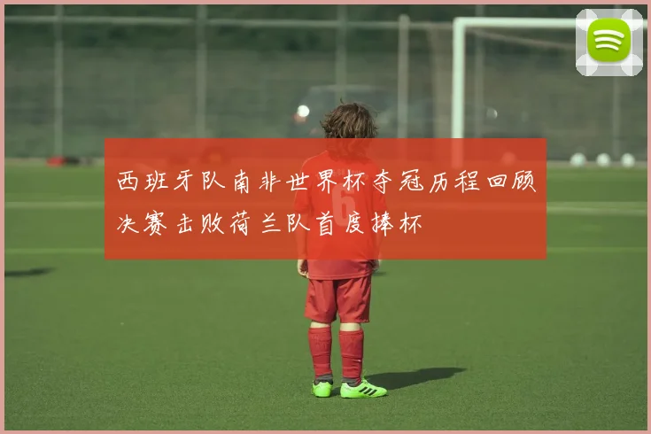 西班牙队南非世界杯夺冠历程回顾决赛击败荷兰队首度捧杯