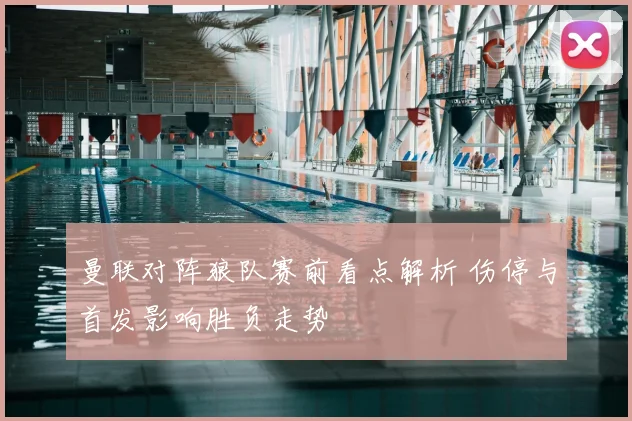 曼联对阵狼队赛前看点解析 伤停与首发影响胜负走势