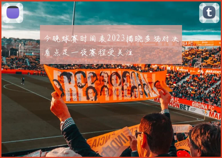 今晚球赛时间表2023揭晓多场对决看点足一夜赛程受关注