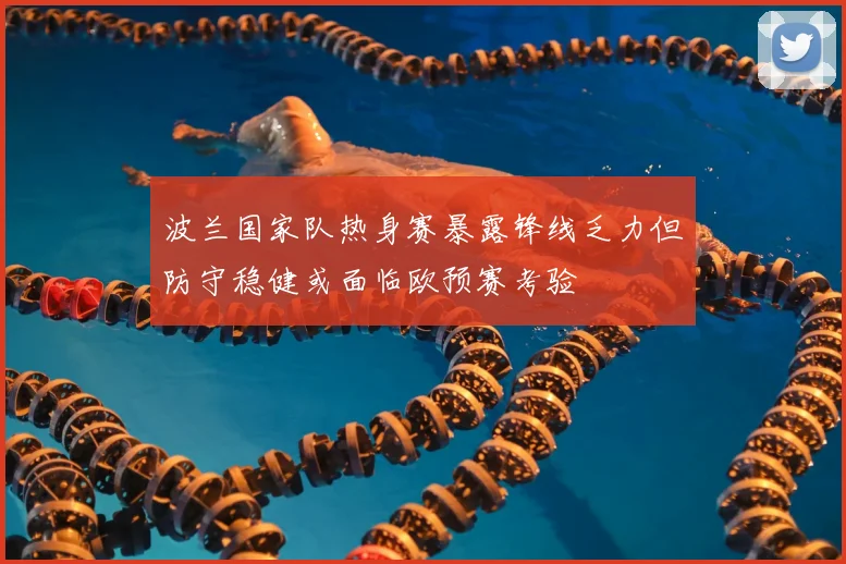 波兰国家队热身赛暴露锋线乏力但防守稳健或面临欧预赛考验