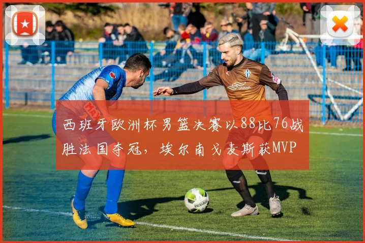 西班牙欧洲杯男篮决赛以88比76战胜法国夺冠，埃尔南戈麦斯获MVP