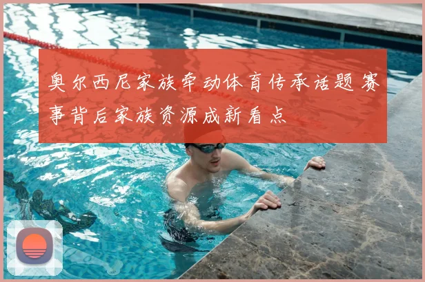 奥尔西尼家族牵动体育传承话题 赛事背后家族资源成新看点