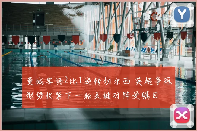 曼城客场2比1逆转切尔西 英超争冠形势收紧下一轮关键对阵受瞩目