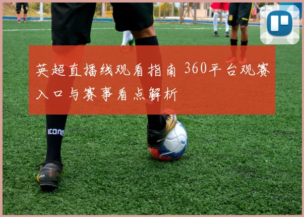 英超直播线观看指南 360平台观赛入口与赛事看点解析