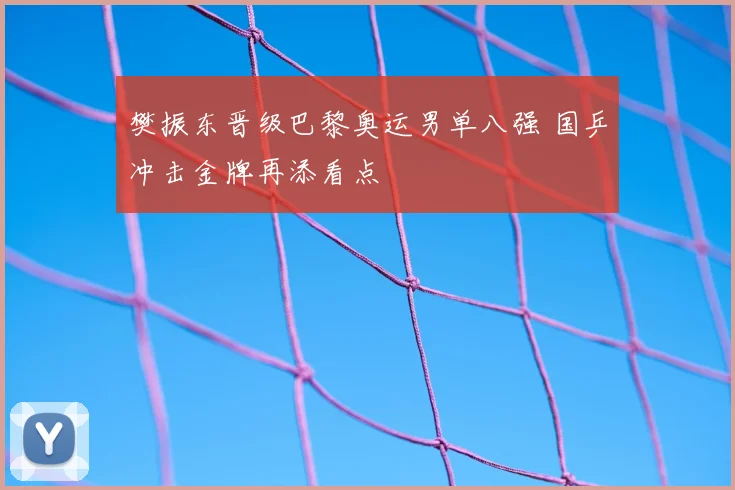 樊振东晋级巴黎奥运男单八强 国乒冲击金牌再添看点