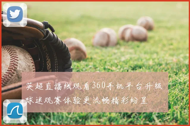 英超直播线观看360手机平台升级 球迷观赛体验更流畅精彩纷呈