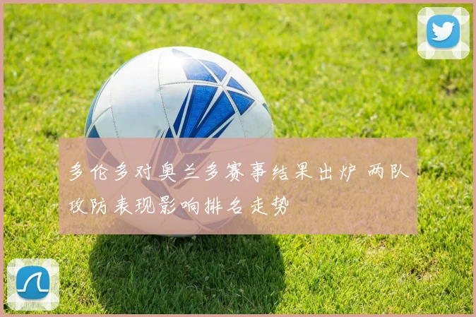 多伦多对奥兰多赛事结果出炉 两队攻防表现影响排名走势