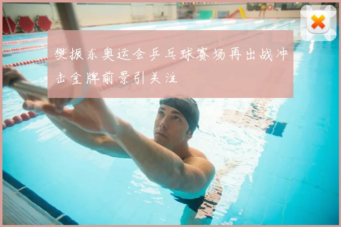 樊振东奥运会乒乓球赛场再出战冲击金牌前景引关注