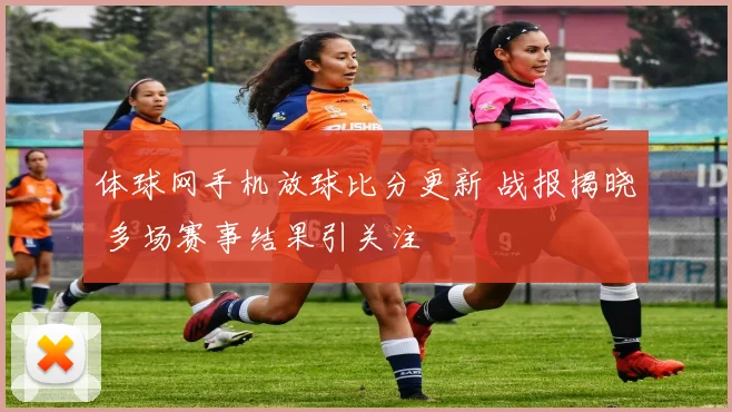 体球网手机放球比分更新 战报揭晓 多场赛事结果引关注