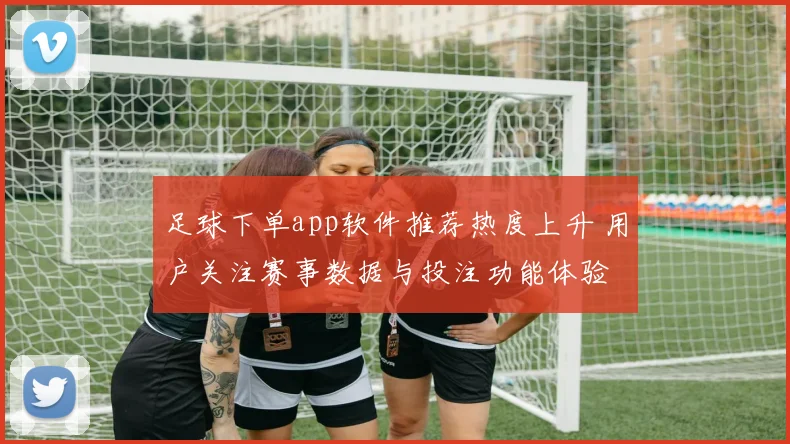 足球下单app软件推荐热度上升 用户关注赛事数据与投注功能体验