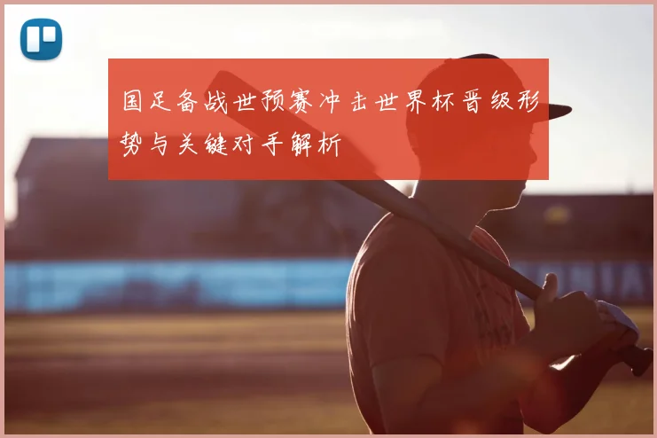 国足备战世预赛冲击世界杯晋级形势与关键对手解析