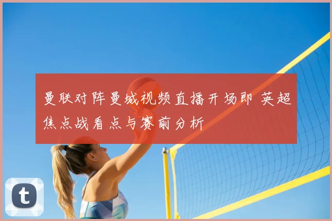 曼联对阵曼城视频直播开场即 英超焦点战看点与赛前分析