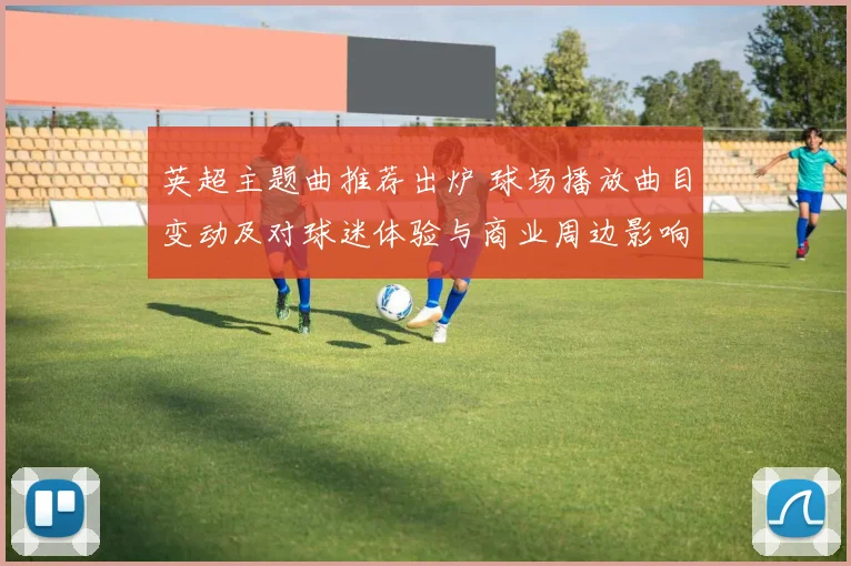 英超主题曲推荐出炉 球场播放曲目变动及对球迷体验与商业周边影响