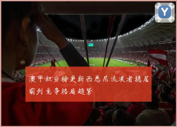 澳甲积分榜更新西悉尼流浪者稳居前列竞争格局趋紧