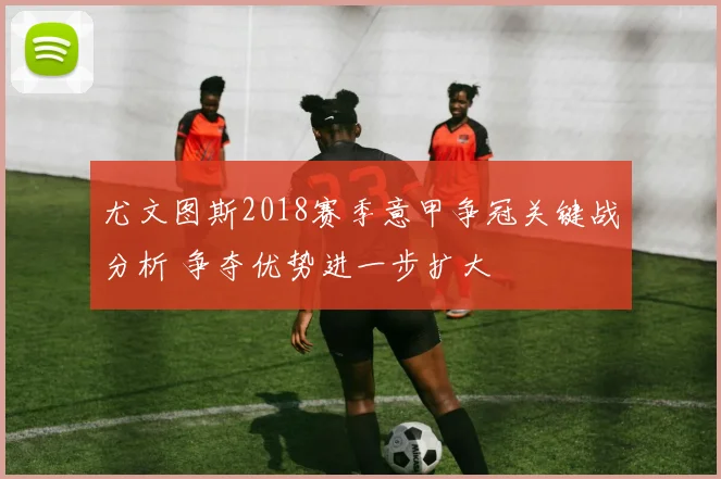 尤文图斯2018赛季意甲争冠关键战分析 争夺优势进一步扩大