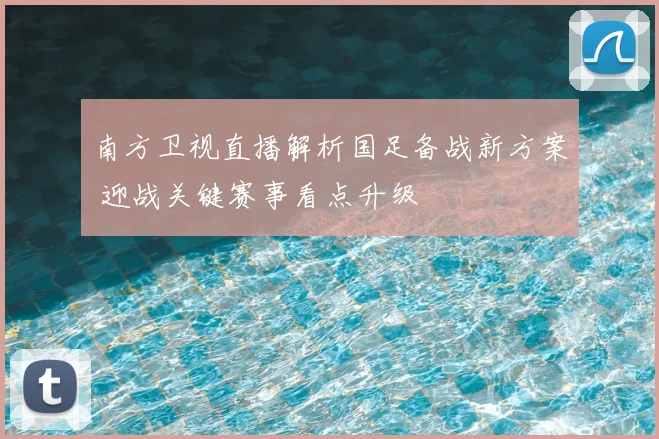 南方卫视直播解析国足备战新方案 迎战关键赛事看点升级