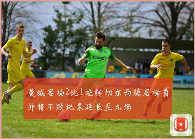 曼城客场2比1逆转切尔西稳居榜首并将不败纪录延长至九场