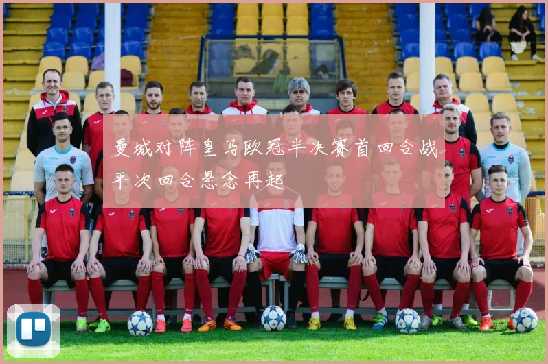 曼城对阵皇马欧冠半决赛首回合战平次回合悬念再起