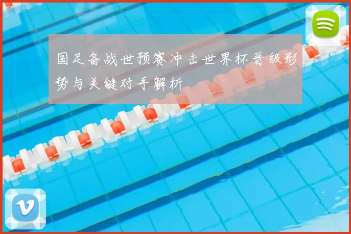 国足备战世预赛冲击世界杯晋级形势与关键对手解析