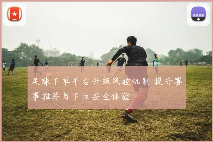 足球下单平台升级风控机制 提升赛事推荐与下注安全体验