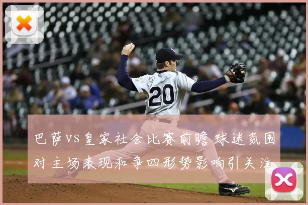 巴萨vs皇家社会比赛前瞻 球迷氛围对主场表现和争四形势影响引关注