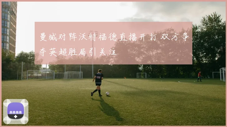 曼城对阵沃特福德直播开打 双方争夺英超胜局引关注